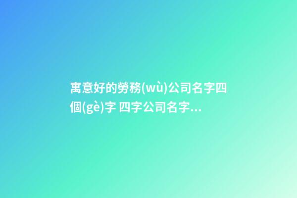 寓意好的勞務(wù)公司名字四個(gè)字 四字公司名字怎么取